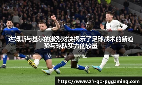 达姆斯与基尔的激烈对决揭示了足球战术的新趋势与球队实力的较量
