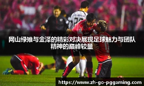 网山绿雉与金泽的精彩对决展现足球魅力与团队精神的巅峰较量