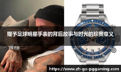 赠予足球明星手表的背后故事与时光的珍贵意义
