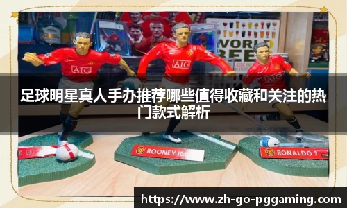 足球明星真人手办推荐哪些值得收藏和关注的热门款式解析